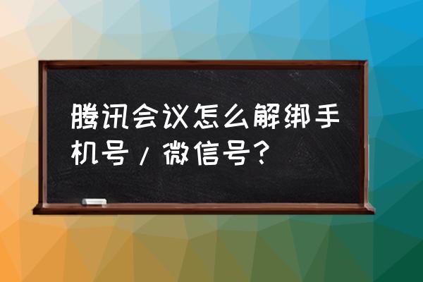 腾讯会议的个人会议号有期限吗 腾讯会议怎么解绑手机号/微信号？