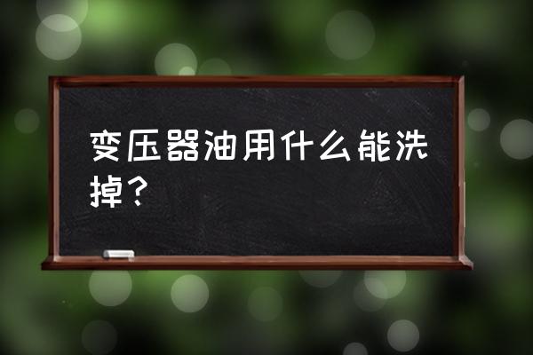 变压器渗漏油应该用什么回收 变压器油用什么能洗掉？