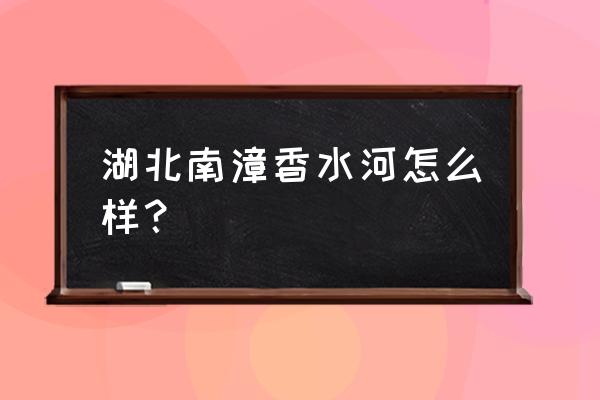 南漳香水河自驾游攻略 湖北南漳香水河怎么样？