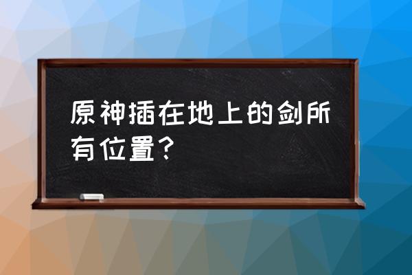 原神八酝岛绯木村5把剑宝箱怎么开 原神插在地上的剑所有位置？