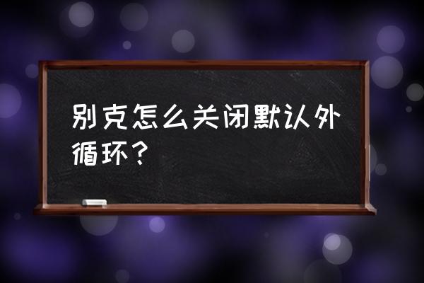 空调自动内循环怎么关闭 别克怎么关闭默认外循环？