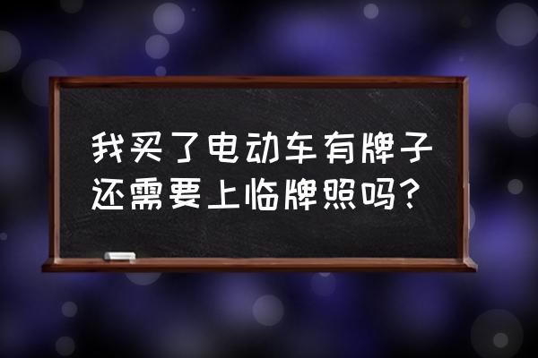 买新车有必要申请临时号牌吗 我买了电动车有牌子还需要上临牌照吗？