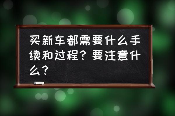 去4s店提新车时要注意检查哪些 买新车都需要什么手续和过程？要注意什么？