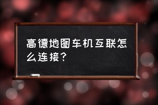 怎么打开高德地图连接车载导航 高德地图车机互联怎么连接？