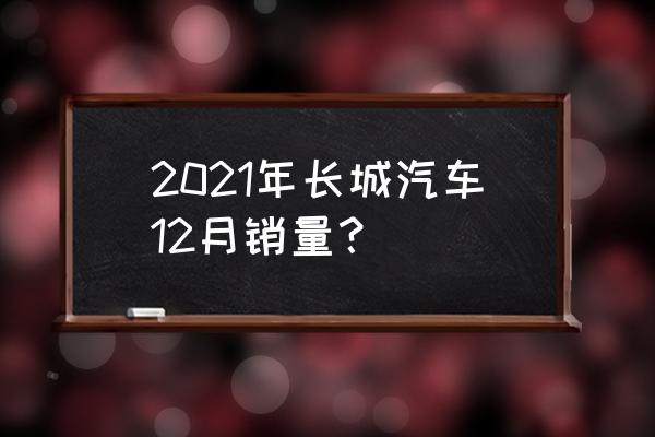 月销量十二万的行情 2021年长城汽车12月销量？