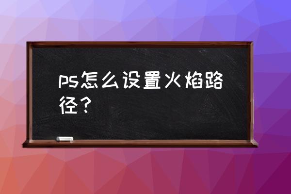 ps怎么制作一张火焰电影海报 ps怎么设置火焰路径？