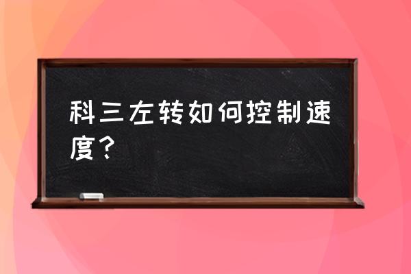 科目三遇到路口左转弯怎么操作 科三左转如何控制速度？