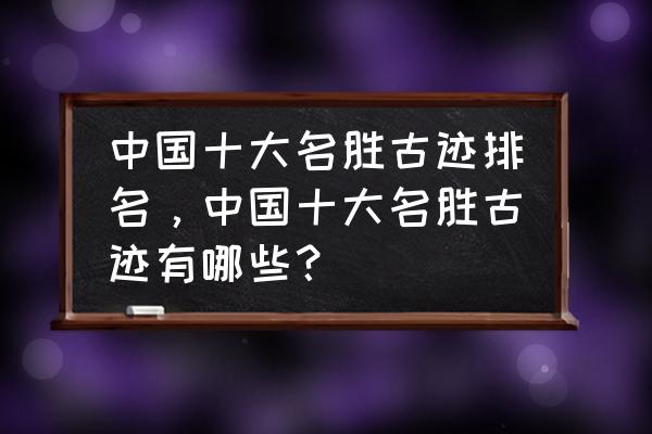 十大名胜古迹排名 中国十大名胜古迹排名，中国十大名胜古迹有哪些？