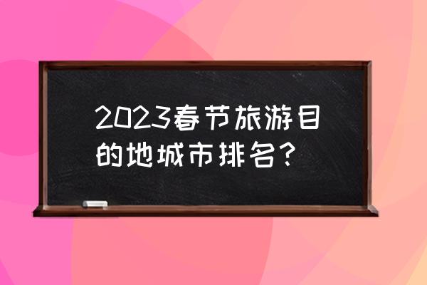 春节去哪里旅游暖和便宜 2023春节旅游目的地城市排名？