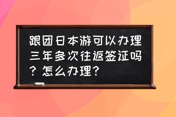 日本5年多次往返签证最新办理条件 跟团日本游可以办理三年多次往返签证吗？怎么办理？