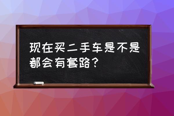 二手车套路特别深怎么办 现在买二手车是不是都会有套路？