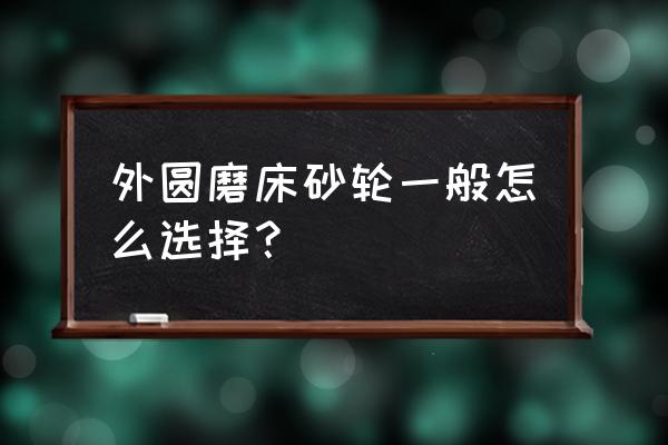 磨削加工时如何正确选用砂轮 外圆磨床砂轮一般怎么选择？