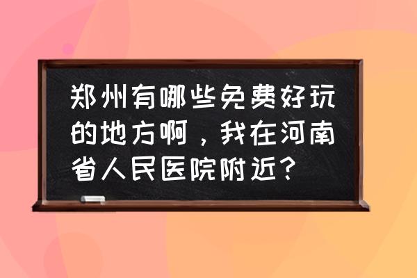 开封免费旅游景点攻略地图 郑州有哪些免费好玩的地方啊，我在河南省人民医院附近？