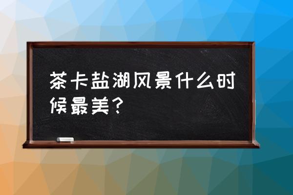 茶卡盐湖漂亮还是天空之镜美 茶卡盐湖风景什么时候最美？