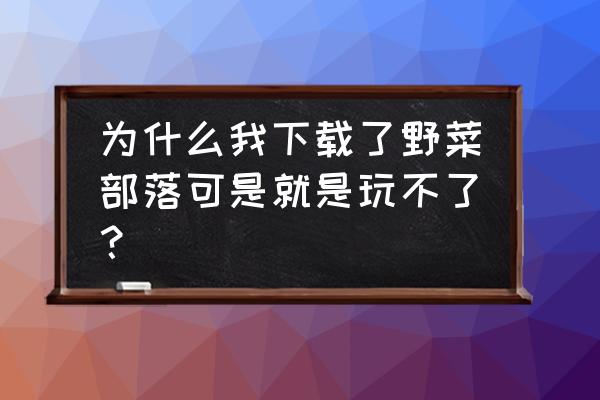 野菜部落怎样快速升到200级 为什么我下载了野菜部落可是就是玩不了？