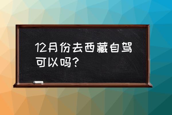 12月西藏最美旅行地排行 12月份去西藏自驾可以吗？