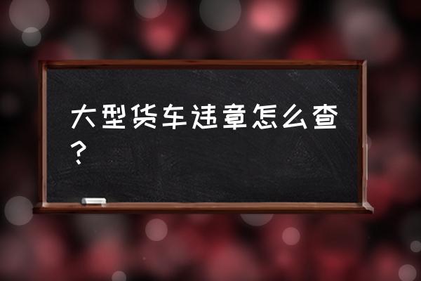 大货车科目二技巧完整 大型货车违章怎么查？