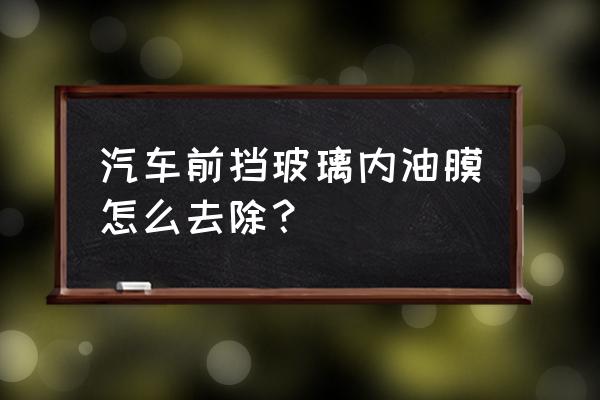 清除前挡油膜的最好办法 汽车前挡玻璃内油膜怎么去除？