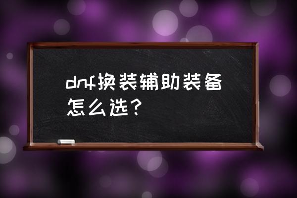 地下城时空之渊暴走套装在哪弄 dnf换装辅助装备怎么选？