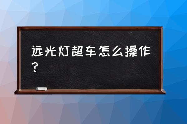 夜晚超车灯光正确使用方法 远光灯超车怎么操作？