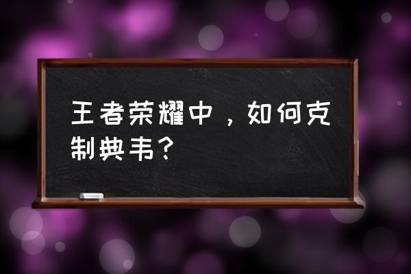 王者荣耀中的李白和典韦哪个好 王者荣耀中，如何克制典韦？