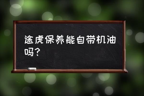 途虎保养为什么多加一升机油 途虎保养能自带机油吗？