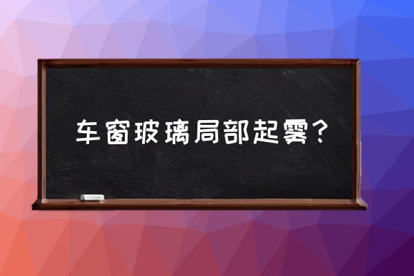 下雨天开车玻璃外侧起雾怎么办 车窗玻璃局部起雾？