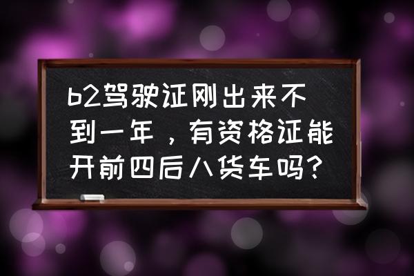 开前四后八货车还需要上岗证吗 b2驾驶证刚出来不到一年，有资格证能开前四后八货车吗？