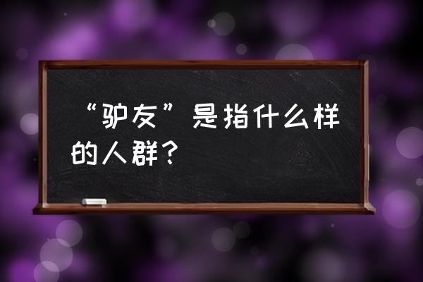 自己去旅游怎么找驴友 “驴友”是指什么样的人群？