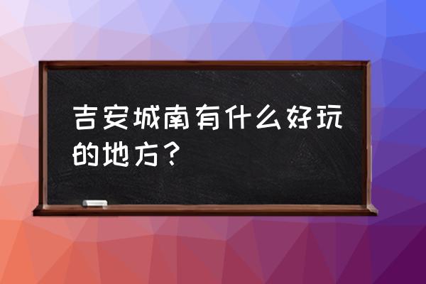 吉安旅游比较推荐 吉安城南有什么好玩的地方？