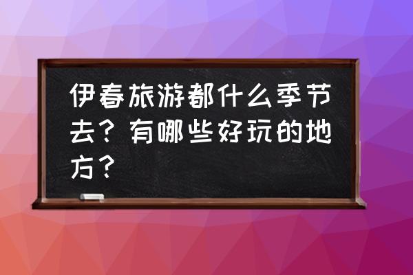 伊春有什么景点值得去 伊春旅游都什么季节去？有哪些好玩的地方？