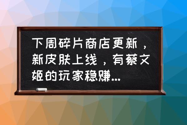 今天怎么领取王者荣耀蔡文姬皮肤 下周碎片商店更新，新皮肤上线，有蔡文姬的玩家稳赚，你觉得如何？