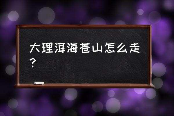 洱海哪里观景最好最美 大理洱海苍山怎么走？