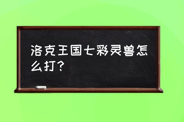 洛克王国圣灵草王的技能 洛克王国七彩灵兽怎么打？