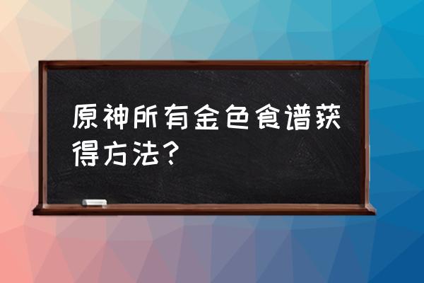 原神哪里可以买到食谱 原神所有金色食谱获得方法？