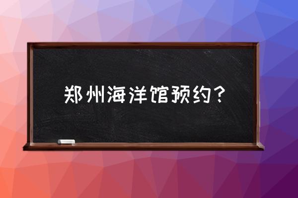 郑州海洋馆如何网上预约的 郑州海洋馆预约？