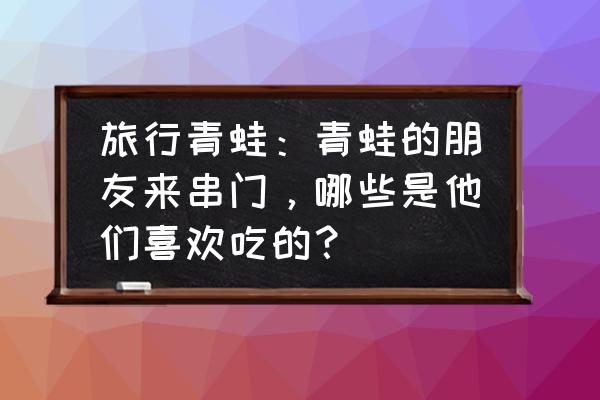 旅行青蛙无限四叶草怎么得到 旅行青蛙：青蛙的朋友来串门，哪些是他们喜欢吃的？