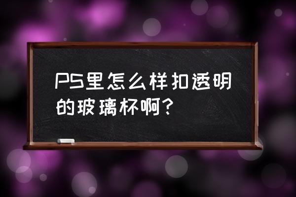 玻璃字体教程ps PS里怎么样扣透明的玻璃杯啊？