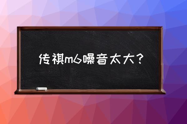 轮胎磨损严重会不会噪音大 传祺m6噪音太大？