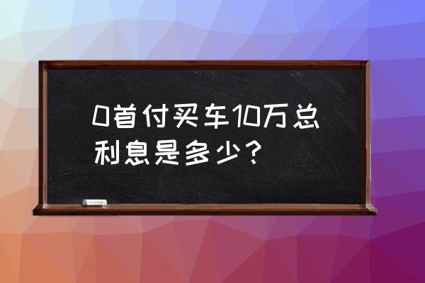 10万车一般首付多少钱 0首付买车10万总利息是多少？