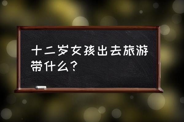 短途旅游需要带什么必需品名单 十二岁女孩出去旅游带什么？