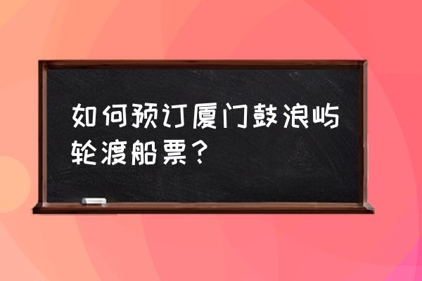 鼓浪屿船票在哪个平台买票 如何预订厦门鼓浪屿轮渡船票？