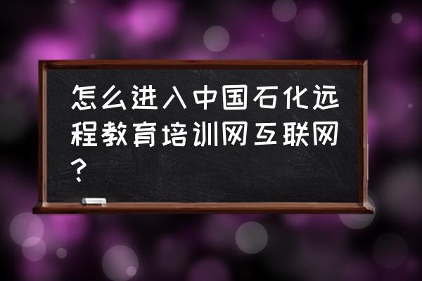 中石化邮箱怎么注册 怎么进入中国石化远程教育培训网互联网？