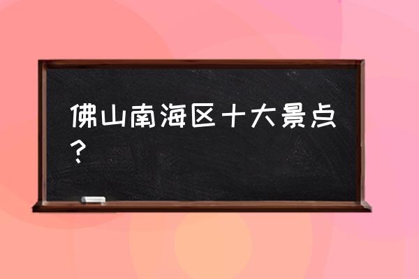 佛山市附近有什么好玩的景点 佛山南海区十大景点？