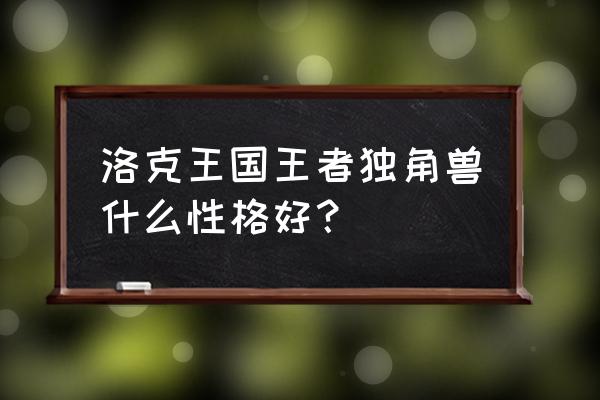 洛克王国白金独角兽怎么得 洛克王国王者独角兽什么性格好？