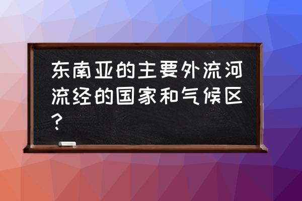 湄南河和湄公河是一条河流吗 东南亚的主要外流河流经的国家和气候区？