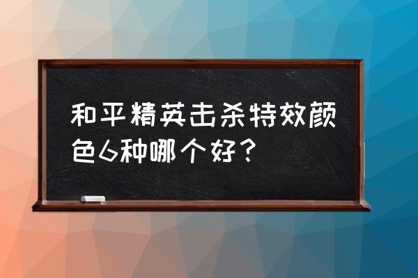 和平精英火花好友太烦人怎么办 和平精英击杀特效颜色6种哪个好？