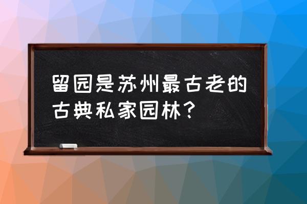 苏州古典园林是我国什么园林 留园是苏州最古老的古典私家园林？