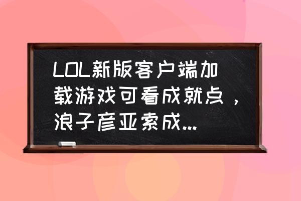 s7吸血鬼秒人技巧 LOL新版客户端加载游戏可看成就点，浪子彦亚索成就点180W看懵队友，很高吗？