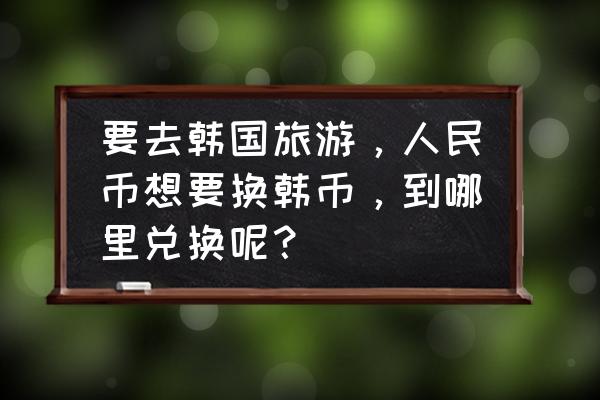 去韩国旅游注意哪些细节 要去韩国旅游，人民币想要换韩币，到哪里兑换呢？